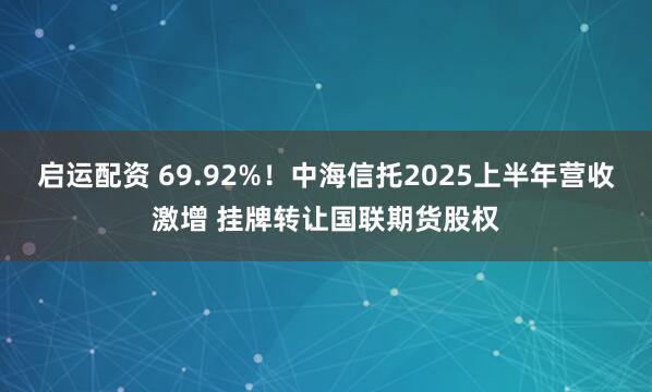 启运配资 69.92%！中海信托2025上半年营收激增 挂牌转让国联期货股权