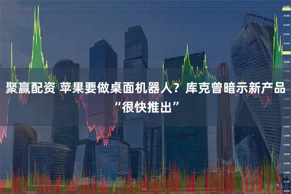 聚赢配资 苹果要做桌面机器人？库克曾暗示新产品“很快推出”