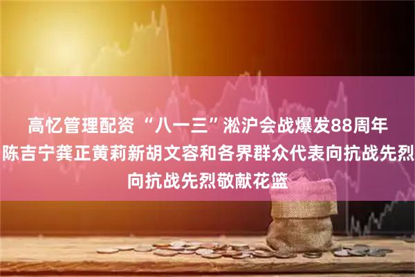 高忆管理配资 “八一三”淞沪会战爆发88周年纪念日，陈吉宁龚正黄莉新胡文容和各界群众代表向抗战先烈敬献花篮