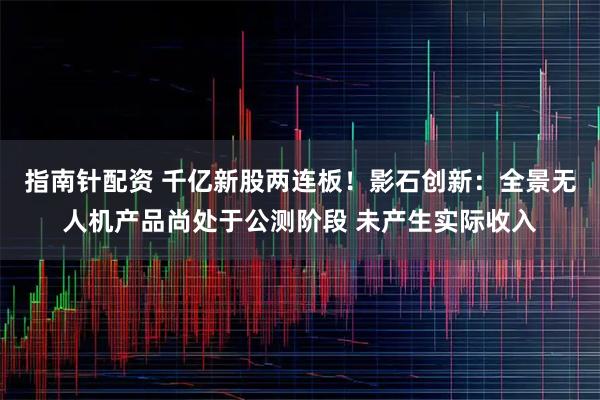 指南针配资 千亿新股两连板！影石创新：全景无人机产品尚处于公测阶段 未产生实际收入