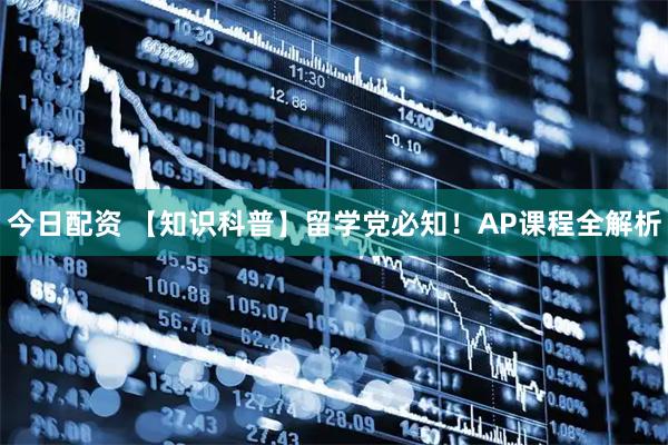 今日配资 【知识科普】留学党必知！AP课程全解析