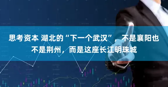 思考资本 湖北的“下一个武汉”，不是襄阳也不是荆州，而是这座长江明珠城