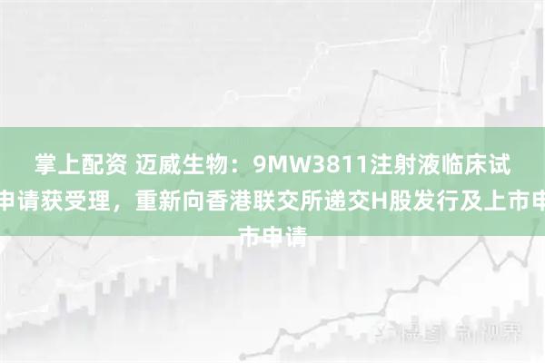 掌上配资 迈威生物：9MW3811注射液临床试验申请获受理，重新向香港联交所递交H股发行及上市申请