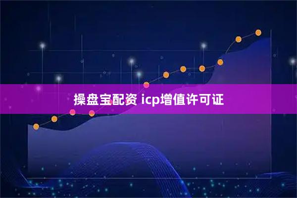 操盘宝配资 icp增值许可证