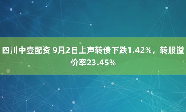 四川中壹配资 9月2日上声转债下跌1.42%，转股溢价率23.45%