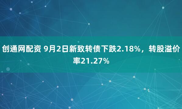 创通网配资 9月2日新致转债下跌2.18%，转股溢价率21.27%