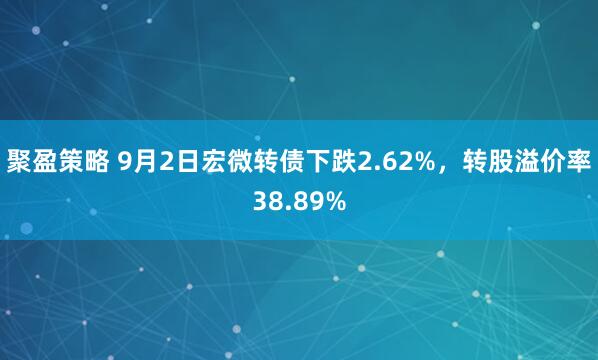 聚盈策略 9月2日宏微转债下跌2.62%，转股溢价率38.89%
