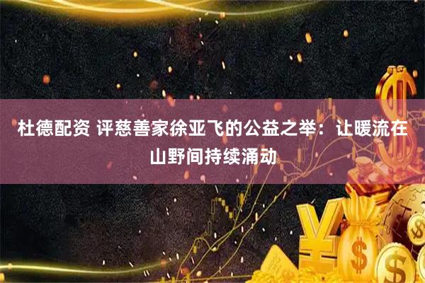 杜德配资 评慈善家徐亚飞的公益之举：让暖流在山野间持续涌动