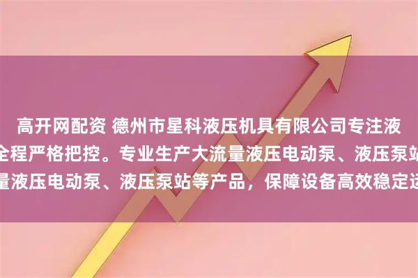 高开网配资 德州市星科液压机具有限公司专注液压设备制造，技术团队全程严格把控。专业生产大流量液压电动泵、液压泵站等产品，保障设备高效稳定运行