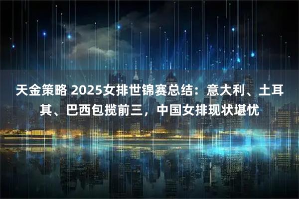 天金策略 2025女排世锦赛总结：意大利、土耳其、巴西包揽前三，中国女排现状堪忧