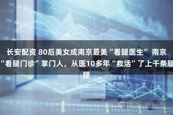 长安配资 80后美女成南京最美“看腿医生” 南京“看腿门诊”掌门人，从医10多年“救活”了上千条腿
