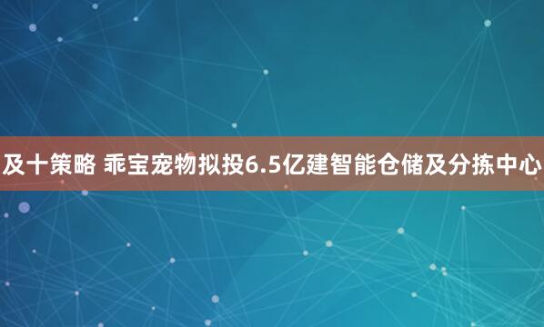 及十策略 乖宝宠物拟投6.5亿建智能仓储及分拣中心