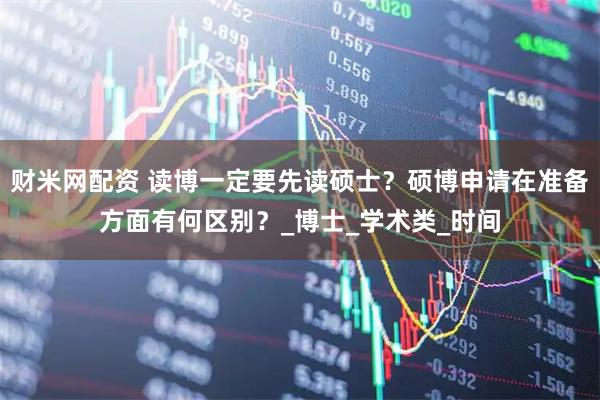 财米网配资 读博一定要先读硕士？硕博申请在准备方面有何区别？_博士_学术类_时间