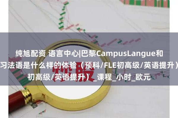 纯旭配资 语言中心|巴黎CampusLangue和乌尔克运河旁边学习法语是什么样的体验（预科/FLE初高级/英语提升）_课程_小时_欧元