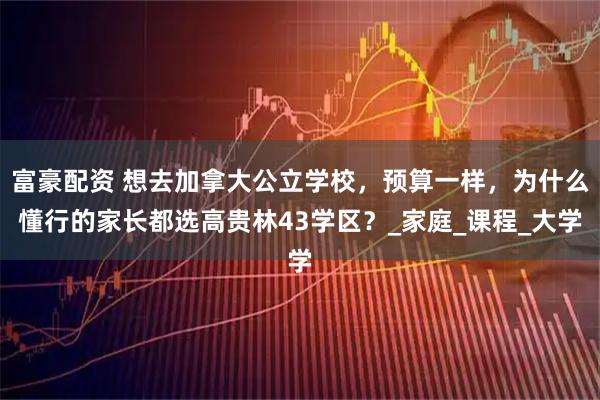富豪配资 想去加拿大公立学校，预算一样，为什么懂行的家长都选高贵林43学区？_家庭_课程_大学