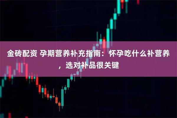 金砖配资 孕期营养补充指南：怀孕吃什么补营养，选对补品很关键