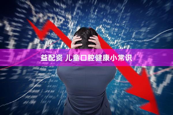 益配资 儿童口腔健康小常识