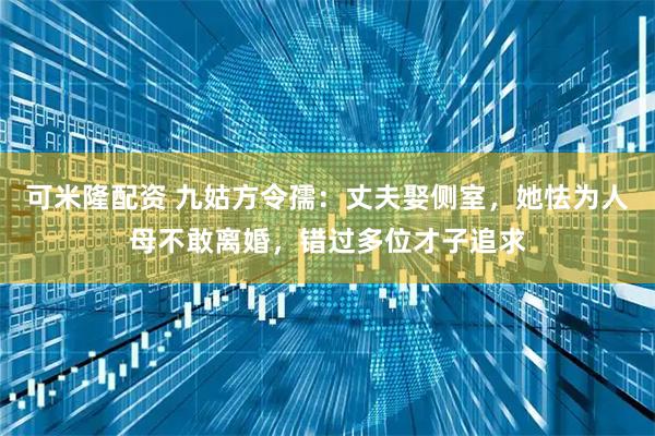 可米隆配资 九姑方令孺：丈夫娶侧室，她怯为人母不敢离婚，错过多位才子追求