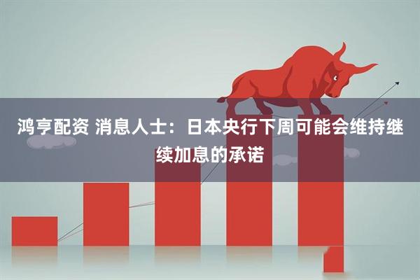 鸿亨配资 消息人士：日本央行下周可能会维持继续加息的承诺