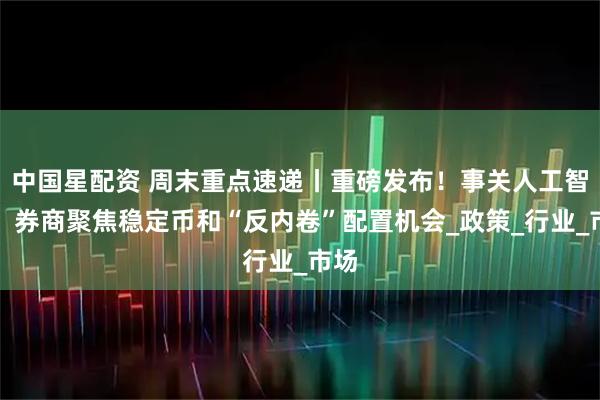 中国星配资 周末重点速递丨重磅发布！事关人工智能；券商聚焦稳定币和“反内卷”配置机会_政策_行业_市场