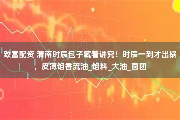 致富配资 渭南时辰包子藏着讲究！时辰一到才出锅，皮薄馅香流油_馅料_大油_面团